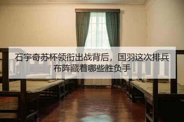 石宇奇苏杯领衔出战背后，国羽这次排兵布阵藏着哪些胜负手