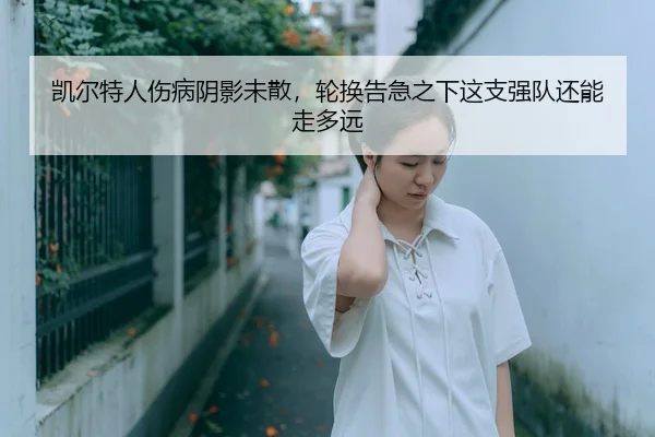 凯尔特人伤病阴影未散，轮换告急之下这支强队还能走多远