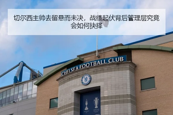 切尔西主帅去留悬而未决，战绩起伏背后管理层究竟会如何抉择